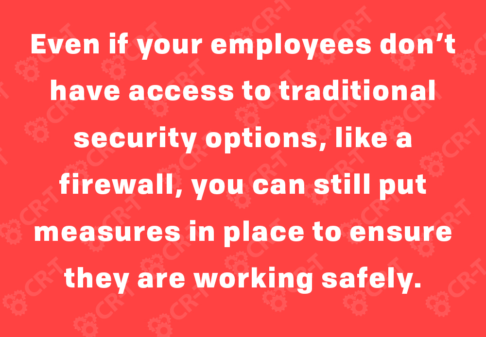 Even if your employees don’t have access to traditional security options, like a firewall, you can still put measures in place to ensure they are working safely.