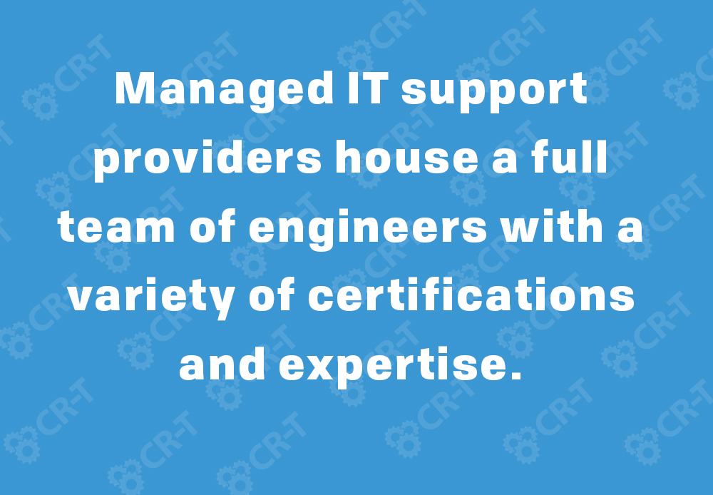 Managed IT support providers house a full team of engineers with a variety of certifications and expertise.