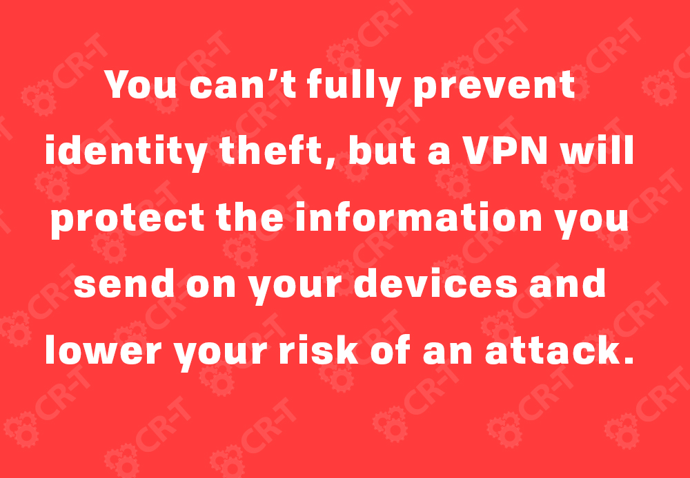 You can’t fully prevent identity theft, but a VPN will protect the information you send on your devices and lower your risk of an attack.